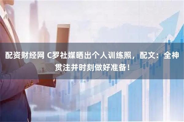 配资财经网 C罗社媒晒出个人训练照，配文：全神贯注并时刻做好准备！