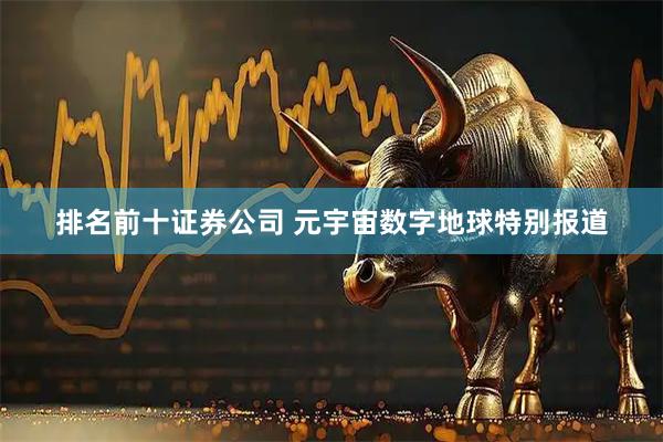 排名前十证券公司 元宇宙数字地球特别报道
