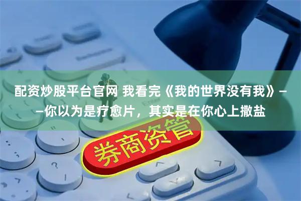 配资炒股平台官网 我看完《我的世界没有我》——你以为是疗愈片，其实是在你心上撒盐