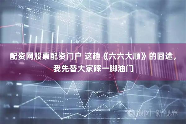 配资网股票配资门户 这趟《六六大顺》的囧途，我先替大家踩一脚油门