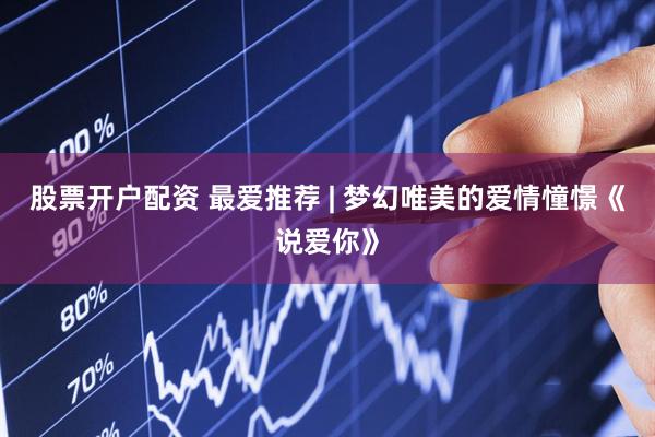 股票开户配资 最爱推荐 | 梦幻唯美的爱情憧憬《说爱你》