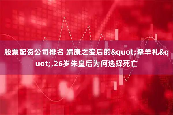 股票配资公司排名 靖康之变后的"牵羊礼",26岁朱皇后为何选择死亡