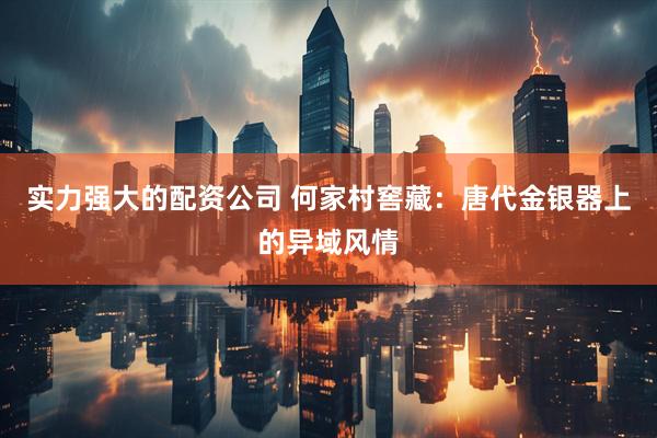 实力强大的配资公司 何家村窖藏：唐代金银器上的异域风情