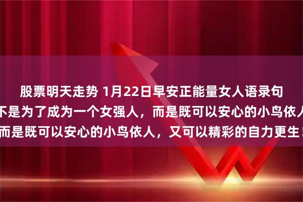股票明天走势 1月22日早安正能量女人语录句子：一个女人的努力，不是为了成为一个女强人，而是既可以安心的小鸟依人，又可以精彩的自力更生！