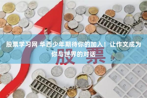 股票学习网 华西少年期待你的加入！让作文成为你与世界的对话