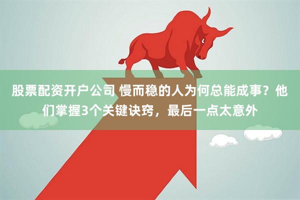 股票配资开户公司 慢而稳的人为何总能成事？他们掌握3个关键诀窍，最后一点太意外