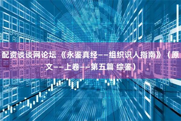 配资谈谈网论坛 《永鉴真经——组织识人指南》（原文——上卷——第五篇 综鉴）