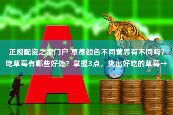 正规配资之家门户 草莓颜色不同营养有不同吗？吃草莓有哪些好处？掌握3点，挑出好吃的草莓→