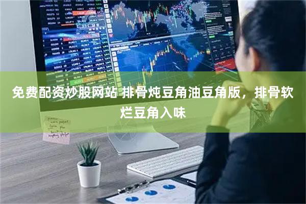 免费配资炒股网站 排骨炖豆角油豆角版，排骨软烂豆角入味