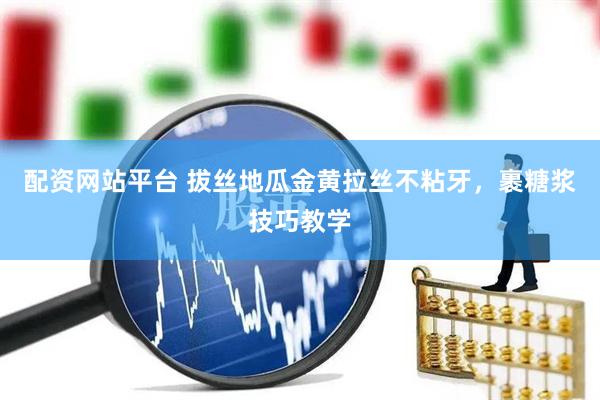配资网站平台 拔丝地瓜金黄拉丝不粘牙，裹糖浆技巧教学