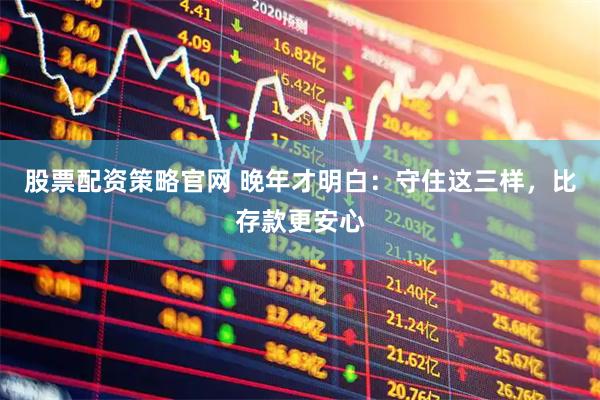 股票配资策略官网 晚年才明白：守住这三样，比存款更安心