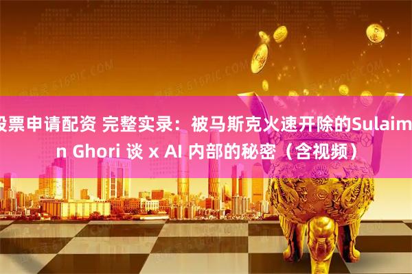 股票申请配资 完整实录：被马斯克火速开除的Sulaiman Ghori 谈 x AI 内部的秘密（含视频）