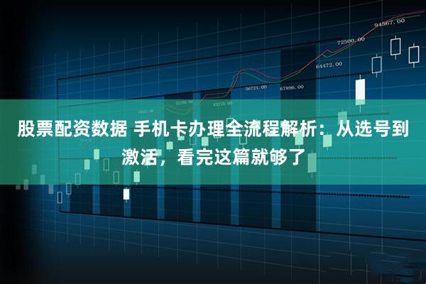 股票配资数据 手机卡办理全流程解析：从选号到激活，看完这篇就够了