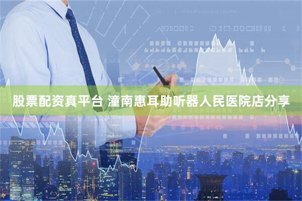 股票配资真平台 潼南惠耳助听器人民医院店分享