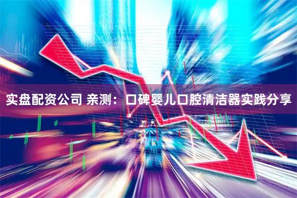 实盘配资公司 亲测：口碑婴儿口腔清洁器实践分享
