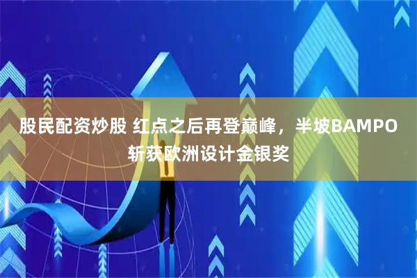 股民配资炒股 红点之后再登巅峰，半坡BAMPO斩获欧洲设计金银奖