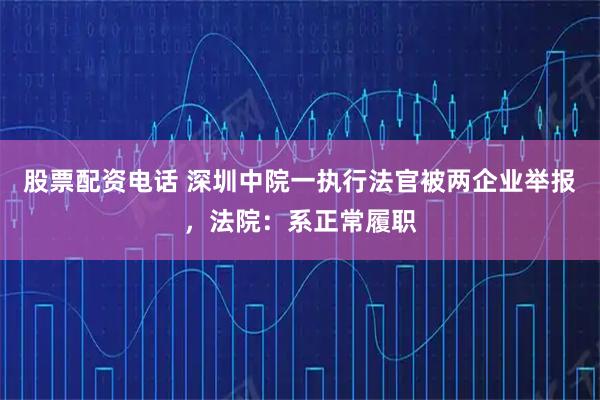 股票配资电话 深圳中院一执行法官被两企业举报，法院：系正常履职