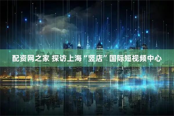 配资网之家 探访上海“竖店”国际短视频中心
