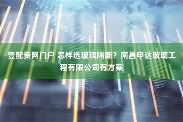 壹配资网门户 怎样选玻璃隔断？南昌申达玻璃工程有限公司有方案