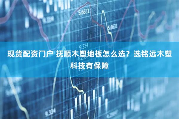 现货配资门户 抚顺木塑地板怎么选？选铭远木塑科技有保障