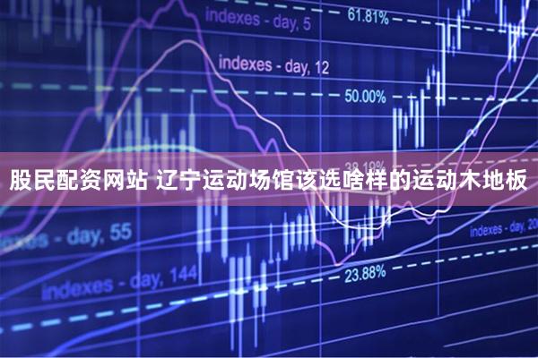 股民配资网站 辽宁运动场馆该选啥样的运动木地板