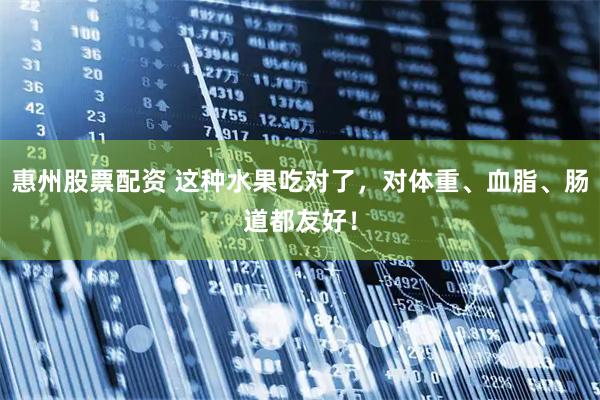惠州股票配资 这种水果吃对了，对体重、血脂、肠道都友好！