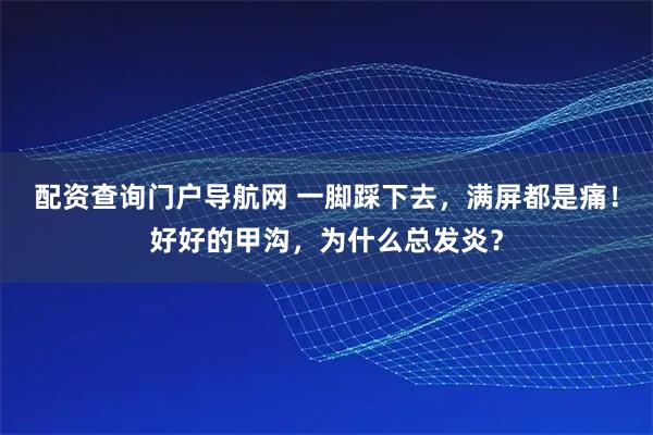 配资查询门户导航网 一脚踩下去，满屏都是痛！好好的甲沟，为什么总发炎？