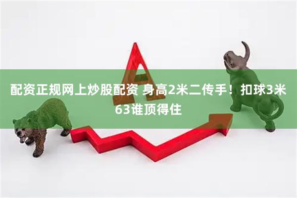 配资正规网上炒股配资 身高2米二传手！扣球3米63谁顶得住