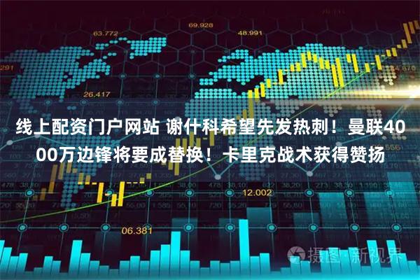 线上配资门户网站 谢什科希望先发热刺！曼联4000万边锋将要成替换！卡里克战术获得赞扬