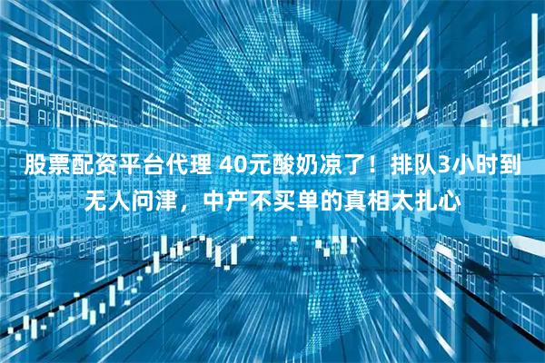 股票配资平台代理 40元酸奶凉了！排队3小时到无人问津，中产不买单的真相太扎心