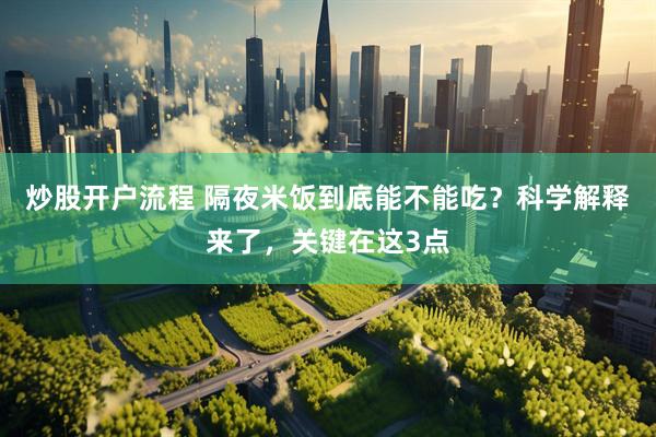炒股开户流程 隔夜米饭到底能不能吃？科学解释来了，关键在这3点