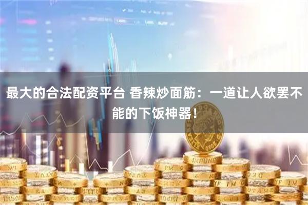 最大的合法配资平台 香辣炒面筋：一道让人欲罢不能的下饭神器！