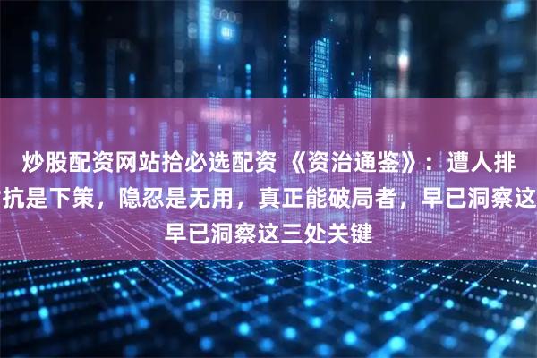 炒股配资网站拾必选配资 《资治通鉴》：遭人排挤时，对抗是下策，隐忍是无用，真正能破局者，早已洞察这三处关键