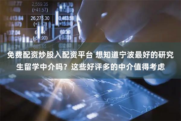 免费配资炒股入配资平台 想知道宁波最好的研究生留学中介吗？这些好评多的中介值得考虑