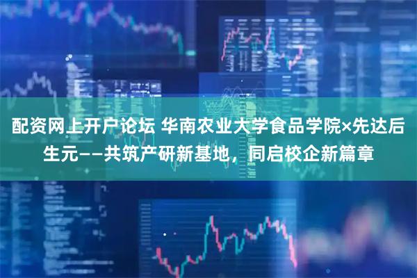 配资网上开户论坛 华南农业大学食品学院×先达后生元——共筑产研新基地，同启校企新篇章