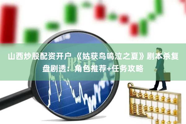 山西炒股配资开户 《姑获鸟鸣泣之夏》剧本杀复盘剧透：角色推荐+任务攻略
