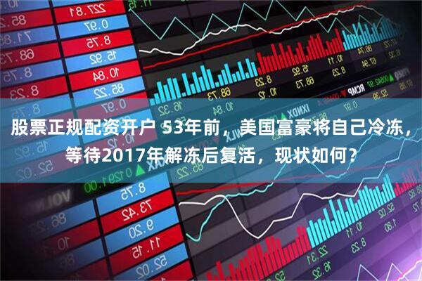 股票正规配资开户 53年前，美国富豪将自己冷冻，等待2017年解冻后复活，现状如何？