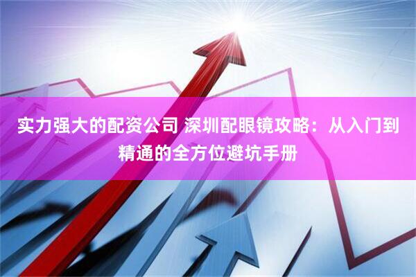 实力强大的配资公司 深圳配眼镜攻略：从入门到精通的全方位避坑手册