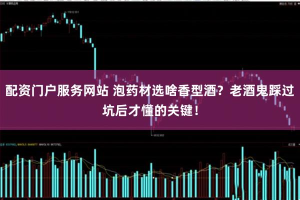 配资门户服务网站 泡药材选啥香型酒？老酒鬼踩过坑后才懂的关键！