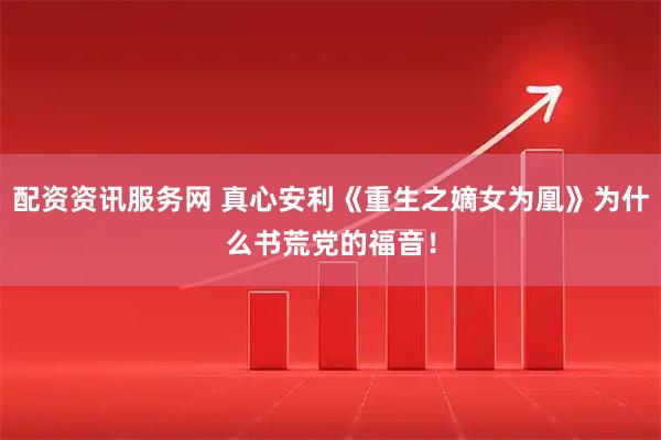 配资资讯服务网 真心安利《重生之嫡女为凰》为什么书荒党的福音！