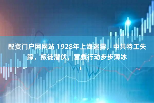 配资门户网网站 1928年上海迷雾，中共特工失踪，叛徒潜伏，营救行动步步薄冰