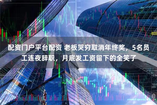 配资门户平台配资 老板哭穷取消年终奖，5名员工连夜辞职，月底发工资留下的全笑了