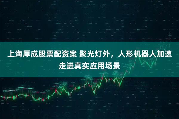 上海厚成股票配资案 聚光灯外，人形机器人加速走进真实应用场景