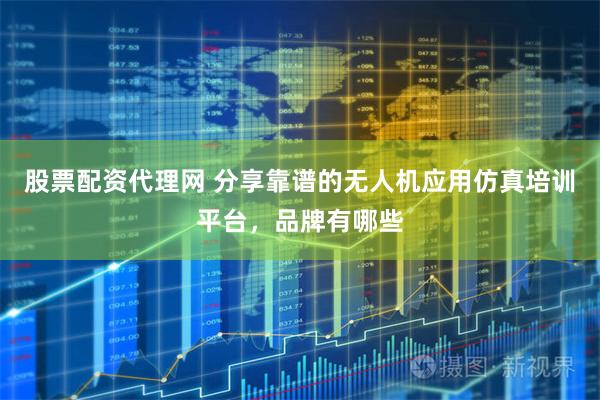 股票配资代理网 分享靠谱的无人机应用仿真培训平台，品牌有哪些