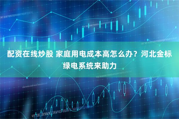 配资在线炒股 家庭用电成本高怎么办？河北金标绿电系统来助力
