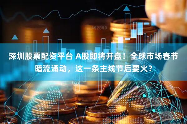 深圳股票配资平台 A股即将开盘！全球市场春节暗流涌动，这一条主线节后要火？