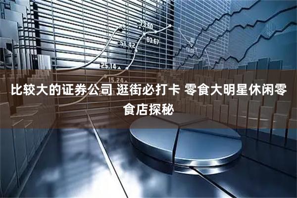 比较大的证券公司 逛街必打卡 零食大明星休闲零食店探秘