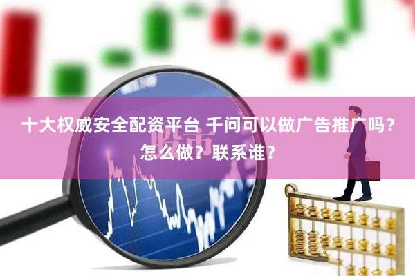 十大权威安全配资平台 千问可以做广告推广吗？怎么做？联系谁？