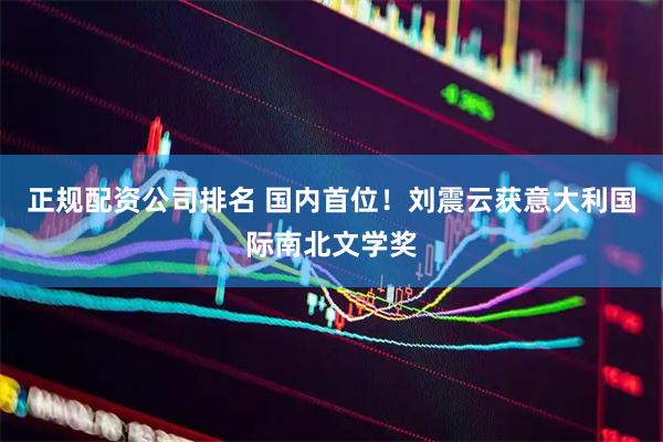 正规配资公司排名 国内首位！刘震云获意大利国际南北文学奖