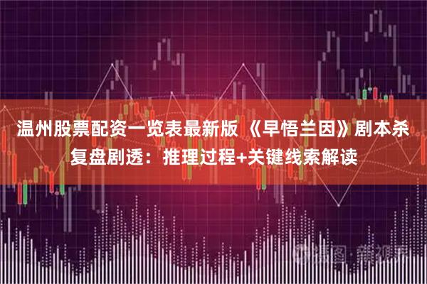 温州股票配资一览表最新版 《早悟兰因》剧本杀复盘剧透：推理过程+关键线索解读